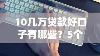 10几万贷款好口子有哪些？5个靠谱平台真实评测+避坑指南