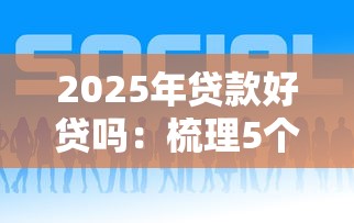2025年贷款好贷吗：梳理5个容易贷款平台