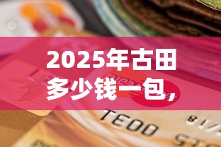 2025年古田多少钱一包，罗列5个贷款平台360