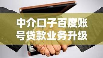 中介口子百度账号贷款业务升级！最新调整带来哪些变化？这些用户得知道