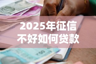2025年征信不好如何贷款，罗列5个借款平台贷款好通过