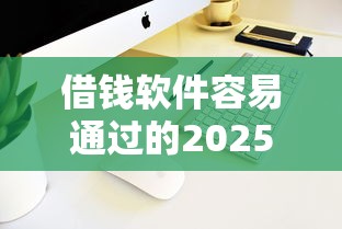 借钱软件容易通过的2025：实测5个低门槛平台经验分享