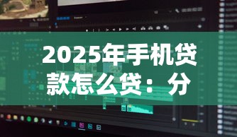 2025年手机贷款怎么贷：分享五个秒批无面签贷款软件