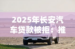 2025年长安汽车贷款被拒：推荐五个贷款平台借钱容易