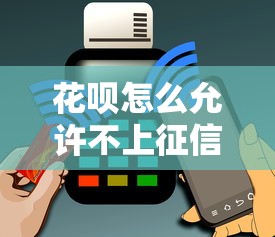 花呗怎么允许不上征信了？用户必知的3个隐藏规则