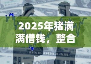 2025年猪满满借钱，整合五个2025年714必下口子借款平台