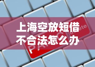 上海空放短借不合法怎么办？3个正规渠道解析