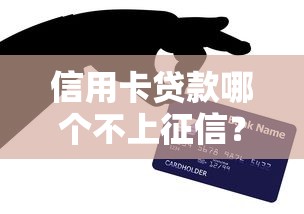 信用卡贷款哪个不上征信？这几种渠道你可能不知道