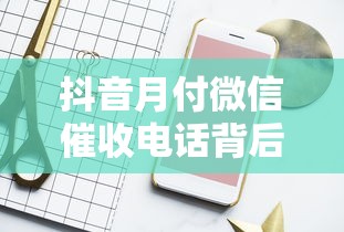 抖音月付微信催收电话背后的真实使用场景解析