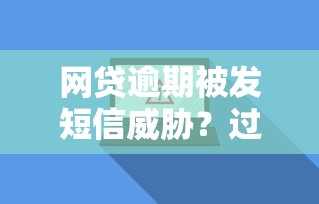 网贷逾期被发短信威胁？过来人教你正确应对方法