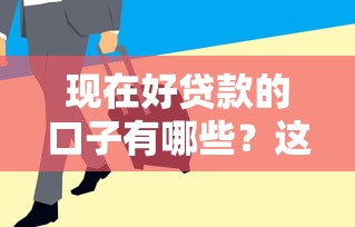 现在好贷款的口子有哪些？这5个正规平台审核快、额度高