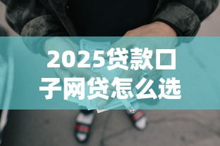 2025贷款口子网贷怎么选？这几点一定要注意！