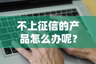 不上征信的产品怎么办呢？这3种渠道真实靠谱