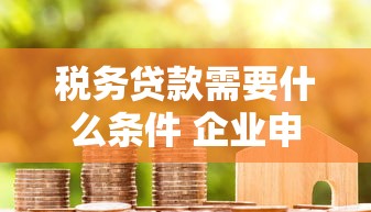 税务贷款需要什么条件 企业申请必看6大核心要求