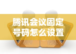 腾讯会议固定号码怎么设置？企业线上贷款沟通必备技巧