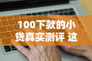 100下款的小贷真实测评 这几个靠谱平台怎么选