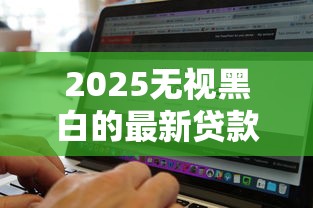 2025无视黑白的最新贷款口子哪个好？实测5家通过率高平台
