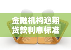 金融机构逾期贷款利息标准：算清这笔账才能避坑