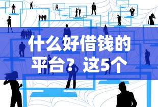 什么好借钱的平台？这5个靠谱渠道实测分享