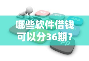 哪些软件借钱可以分36期？盘点能分3年还的靠谱平台及申请技巧