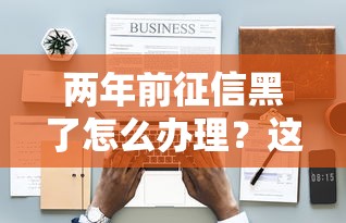 两年前征信黑了怎么办理？这5个方法帮你成功贷款