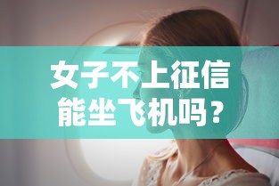 女子不上征信能坐飞机吗？3种真实情况必须知道