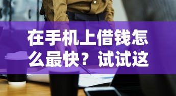 在手机上借钱怎么最快？试试这3个超实用方法！
