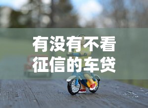 有没有不看征信的车贷？这几种方案让你轻松提车