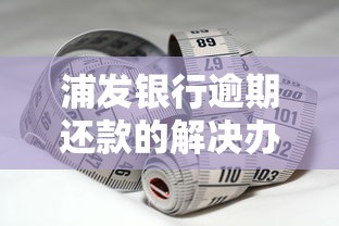浦发银行逾期还款的解决办法是什么？这些方法帮你轻松应对