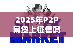 2025年P2P网贷上征信吗？这些变化可能影响你的钱包