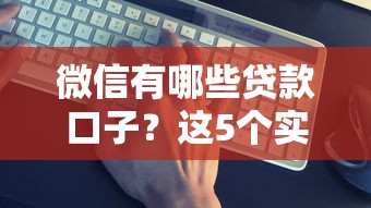 微信有哪些贷款口子？这5个实测靠谱，避坑指南收好！