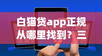 白猫贷app正规从哪里找到？三步验证平台资质