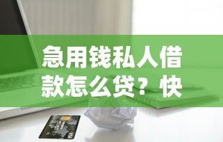 急用钱私人借款怎么贷？快速到账的渠道有哪些