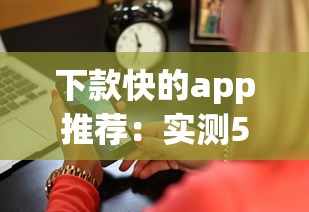 下款快的app推荐：实测5分钟到账的良心平台