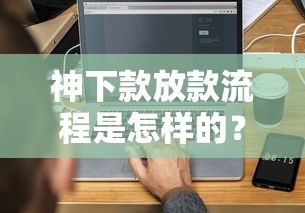 神下款放款流程是怎样的？3分钟搞懂审批到账全步骤