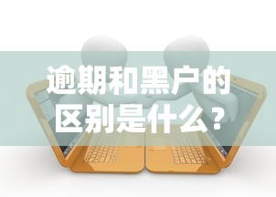 逾期和黑户的区别是什么？搞懂这些才能避开贷款雷区！