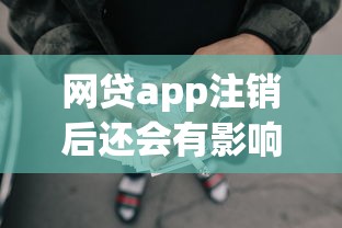 网贷app注销后还会有影响吗？这些细节要注意