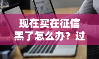 现在买在征信黑了怎么办？过来人总结3个补救技巧