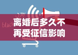 离婚后多久不再受征信影响？贷款征信消除全攻略