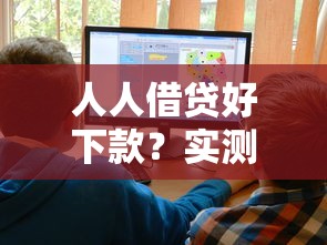 人人借贷好下款？实测5大平台申请攻略