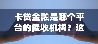 卡贷金融是哪个平台的催收机构？这几个问题你必须知道