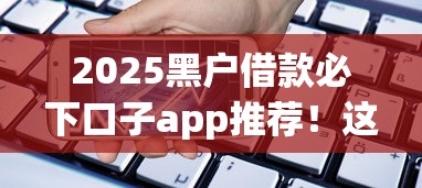 2025黑户借款必下口子app推荐！这几个平台通过率高