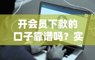 开会员下款的口子靠谱吗？实测这些平台能快速到账