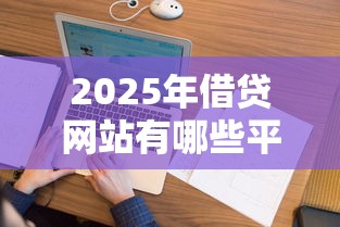 2025年借贷网站有哪些平台好？试试这5个征信花了可以用的借款平台