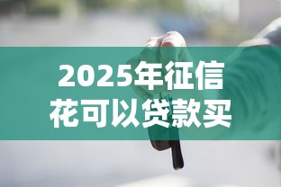 2025年征信花可以贷款买车吗？分享五个贷款借款平台靠谱