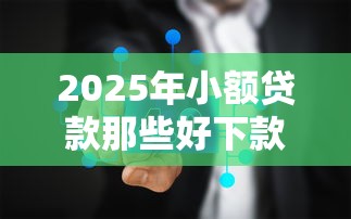 2025年小额贷款那些好下款：公布五个能贷500到1000的贷款软件