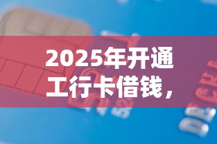 2025年开通工行卡借钱，梳理5个轻松借款无压力平台