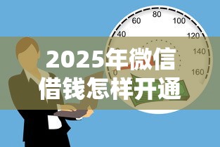 2025年微信借钱怎样开通：梳理5个19岁能申请的借钱平台