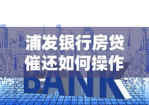 浦发银行房贷催还如何操作？详细流程+注意事项
