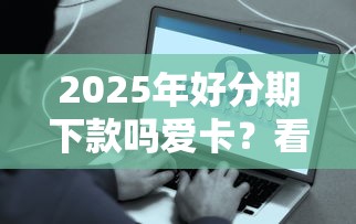2025年好分期下款吗爱卡？看看这5个容易通过的网贷平台